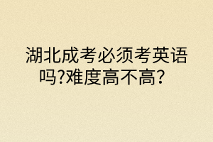 湖北成考必須考英語嗎?難度高不高？