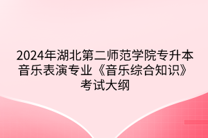 2024年湖北第二師范學院專升本?音樂表演專業(yè)《音樂綜合知識》考試大綱