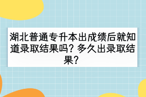 湖北普通專升本出成績后就知道錄取結果嗎？多久出錄取結果？