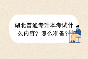 ?湖北普通專升本考試什么內(nèi)容？怎么準(zhǔn)備？