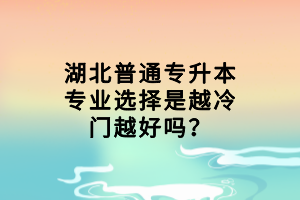 湖北普通專(zhuān)升本專(zhuān)業(yè)選擇是越冷門(mén)越好嗎？