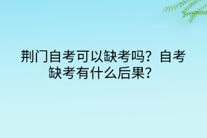 荊門(mén)自考可以缺考嗎？自考缺考有什么后果？