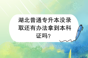 湖北普通專升本沒錄取還有辦法拿到本科證嗎？