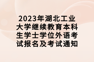 2023年湖北工業(yè)大學(xué)繼續(xù)教育本科生學(xué)士學(xué)位外語(yǔ)考試報(bào)名及考試通知