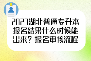 2023湖北普通專升本報(bào)名結(jié)果什么時(shí)候能出來(lái)？報(bào)名審核流程