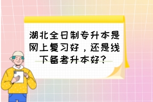 湖北全日制專升本是網(wǎng)上復(fù)習(xí)好，還是線下備考升本好？