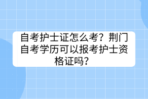 自考護(hù)士證怎么考？荊門自考學(xué)歷可以報(bào)考護(hù)士資格證嗎？