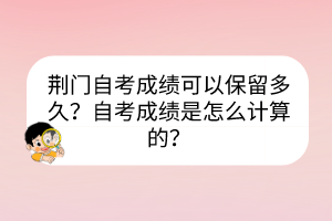 荊門(mén)自考成績(jī)可以保留多久？自考成績(jī)是怎么計(jì)算的？