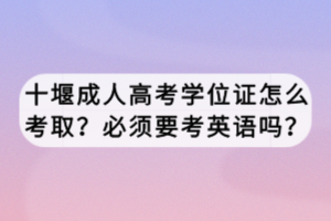 十堰成人高考學(xué)位證怎么考??？必須要考英語嗎？