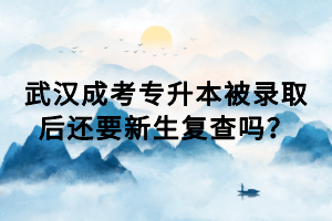 武漢成考專升本被錄取后還要新生復(fù)查嗎？