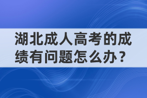 湖北成人高考的成績(jī)有問(wèn)題怎么辦？