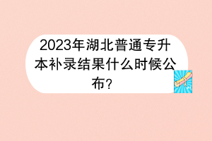 2023年湖北普通專升本補(bǔ)錄結(jié)果什么時(shí)候公布？