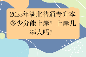 2023年湖北普通專升本多少分能上岸？上岸幾率大嗎？