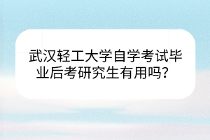 武漢輕工大學(xué)自學(xué)考試畢業(yè)后考研究生有用嗎？