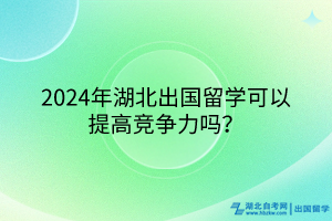 2024年湖北出國留學(xué)可以提高競爭力嗎？