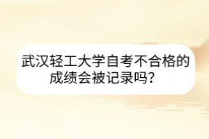 武漢輕工大學(xué)自考不合格的成績會被記錄嗎？