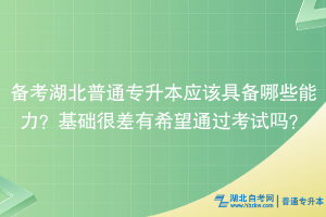 備考湖北普通專升本應(yīng)該具備哪些能力？基礎(chǔ)很差有希望通過考試嗎？
