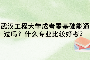 武漢工程大學(xué)成考零基礎(chǔ)能通過(guò)嗎？什么專(zhuān)業(yè)比較好考？
