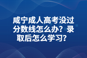 咸寧成人高考沒(méi)過(guò)分?jǐn)?shù)線怎么辦？錄取后怎么學(xué)習(xí)？