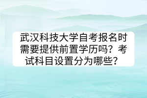 武漢科技大學(xué)自考報(bào)名時(shí)需要提供前置學(xué)歷嗎？考試科目設(shè)置分為哪些？