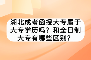 湖北成考函授大專(zhuān)屬于大專(zhuān)學(xué)歷嗎？和全日制大專(zhuān)有哪些區(qū)別？