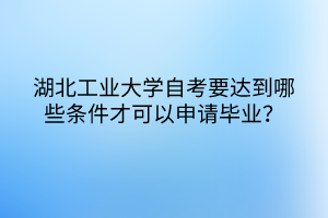 湖北工業(yè)大學(xué)自考要達(dá)到哪些條件才可以申請(qǐng)畢業(yè)？
