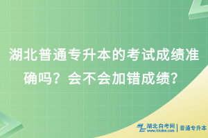 湖北普通專升本考試成績(jī)準(zhǔn)確嗎？會(huì)不會(huì)加錯(cuò)成績(jī)？
