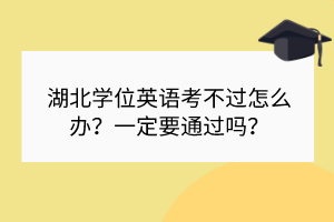 湖北學(xué)位英語考不過怎么辦？一定要通過嗎？