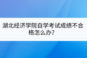 湖北經(jīng)濟學院自學考試成績不合格怎么辦？