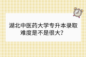 湖北中醫(yī)藥大學(xué)專升本錄取難度是不是很大？