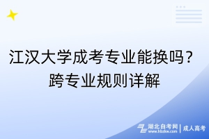 江漢大學(xué)成考專業(yè)能換嗎？跨專業(yè)規(guī)則詳解
