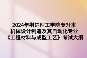 2024年荊楚理工學(xué)院專升本機(jī)械設(shè)計(jì)制造及其自動化專業(yè)《工程材料與成型工藝》考試大綱