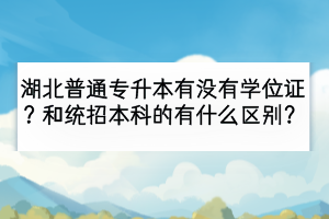 湖北普通專升本有沒(méi)有學(xué)位證？和統(tǒng)招本科的有什么區(qū)別？