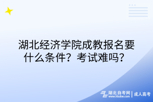 湖北經(jīng)濟(jì)學(xué)院成教報(bào)名要什么條件？考試難嗎？
