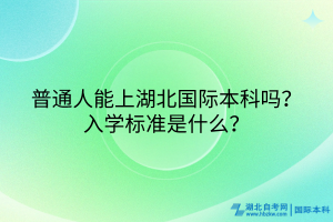 普通人能上湖北國(guó)際本科嗎？入學(xué)標(biāo)準(zhǔn)是什么？