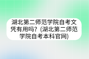 湖北第二師范學(xué)院自考文憑有用嗎？(湖北第二師范學(xué)院自考本科官網(wǎng))