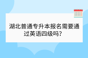 湖北普通專升本報名需要通過英語四級嗎？