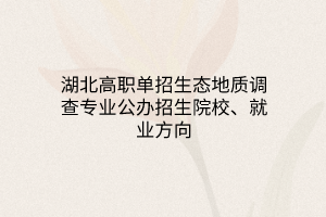 湖北高職單招生態(tài)地質(zhì)調(diào)查專業(yè)公辦招生院校、就業(yè)方向