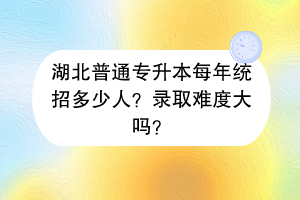 湖北普通專升本每年統(tǒng)招多少人？錄取難度大嗎？