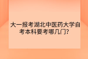 大一報考湖北中醫(yī)藥大學(xué)自考本科要考哪幾門？