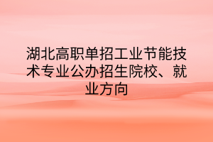 湖北高職單招工業(yè)節(jié)能技術(shù)專業(yè)公辦招生院校、就業(yè)方向