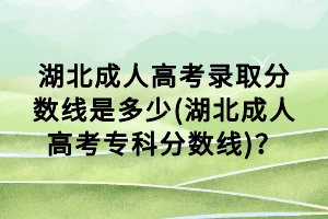 湖北成人高考錄取分?jǐn)?shù)線是多少(湖北成人高考?？品?jǐn)?shù)線)？