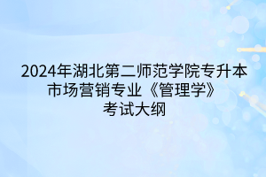2024年湖北第二師范學院專升本市場營銷專業(yè)《管理學》考試大綱
