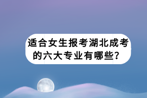 適合女生報(bào)考湖北成考的六大專業(yè)有哪些？