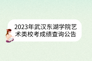 2023年武漢東湖學(xué)院藝術(shù)類(lèi)?？汲煽?jī)查詢(xún)公告