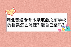 湖北普通專升本錄取后之前學(xué)校的檔案怎么處理？能自己拿嗎？