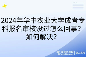 2024年華中農(nóng)業(yè)大學(xué)成考專科報名審核沒過怎么回事？如何解決？