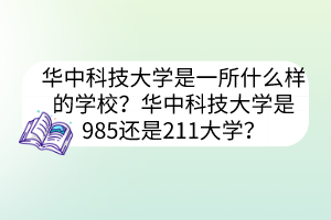 華中科技大學是一所什么樣的學校？華中科技大學是985還是211大學？