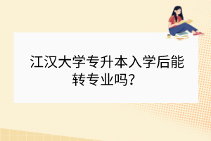 江漢大學專升本入學后能轉(zhuǎn)專業(yè)嗎？