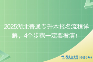 2025湖北普通專升本報名流程詳解，4個步驟一定要看清！
